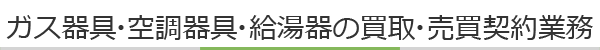 ガス器具・空調器具・給湯器の買取・売買契約業務