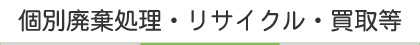 個別廃棄処理・リサイクル・買取等